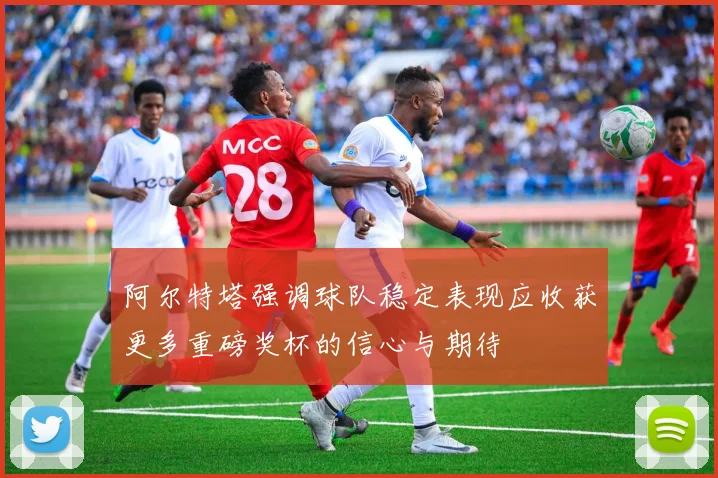 阿尔特塔强调球队稳定表现应收获更多重磅奖杯的信心与期待
