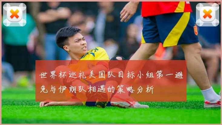 世界杯巡礼美国队目标小组第一避免与伊朗队相遇的策略分析