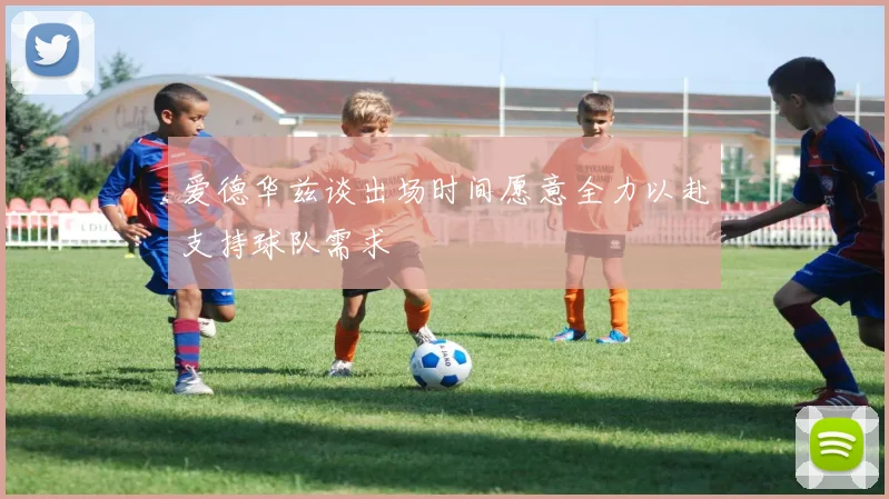爱德华兹谈出场时间愿意全力以赴支持球队需求