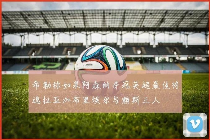 希勒称如果阿森纳夺冠英超最佳将选拉亚加布里埃尔与赖斯三人