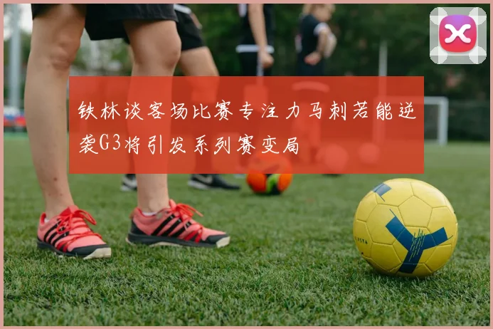 铁林谈客场比赛专注力马刺若能逆袭G3将引发系列赛变局