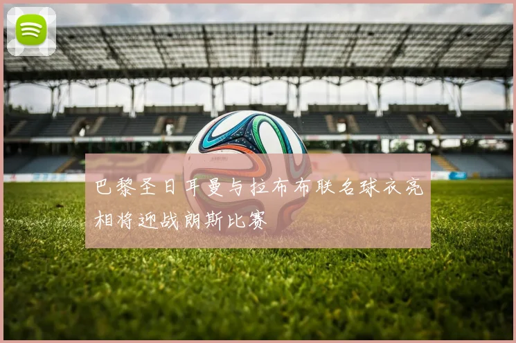 巴黎圣日耳曼与拉布布联名球衣亮相将迎战朗斯比赛
