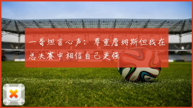 一哥坦言心声：尊重詹姆斯但我在总决赛中相信自己更强