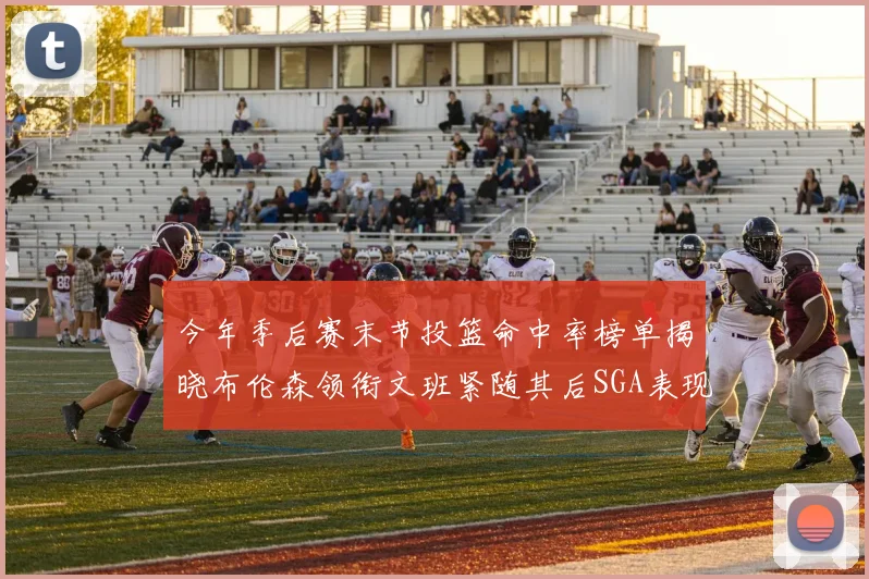 今年季后赛末节投篮命中率榜单揭晓布伦森领衔文班紧随其后SGA表现不俗