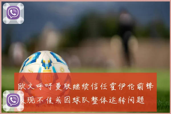 欧文呼吁曼联继续信任霍伊伦前锋表现不佳或因球队整体运转问题