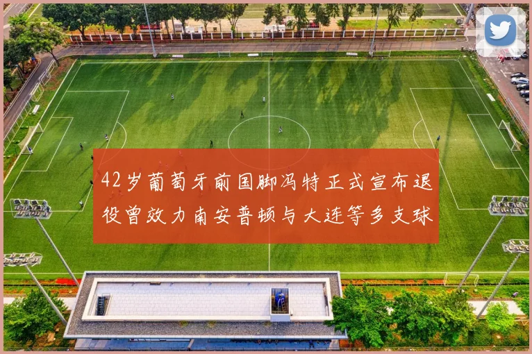 42岁葡萄牙前国脚冯特正式宣布退役曾效力南安普顿与大连等多支球队