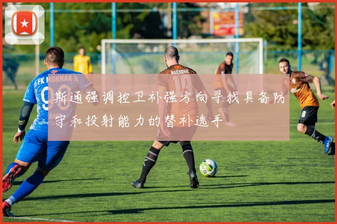 斯通强调控卫补强方向寻找具备防守和投射能力的替补选手