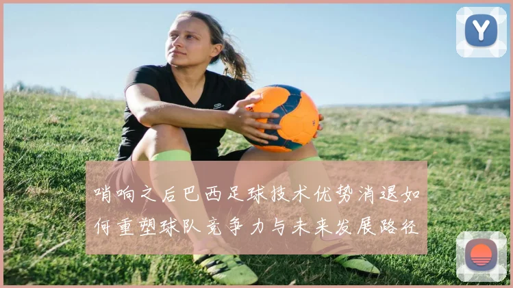 哨响之后巴西足球技术优势消退如何重塑球队竞争力与未来发展路径