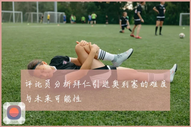 评论员分析拜仁引进奥利塞的难度与未来可能性